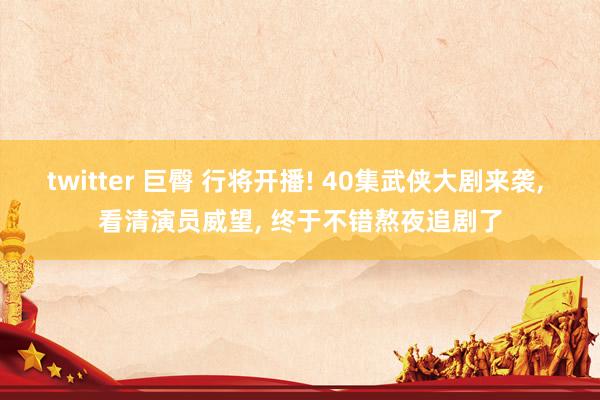 twitter 巨臀 行将开播! 40集武侠大剧来袭， 看清演员威望， 终于不错熬夜追剧了