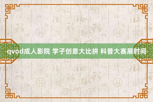 qvod成人影院 学子创意大比拼 科普大赛展时间