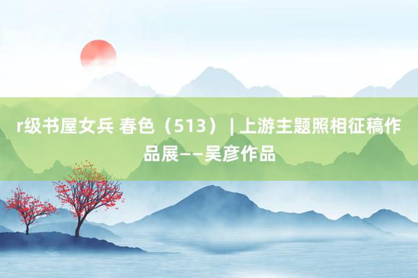 r级书屋女兵 春色（513） | 上游主题照相征稿作品展——吴彦作品