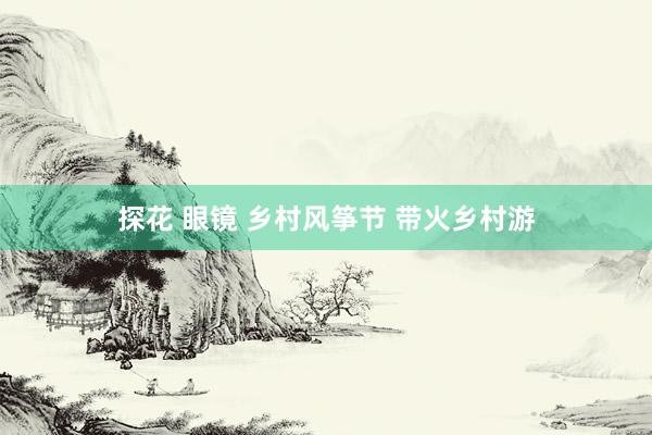 探花 眼镜 乡村风筝节 带火乡村游