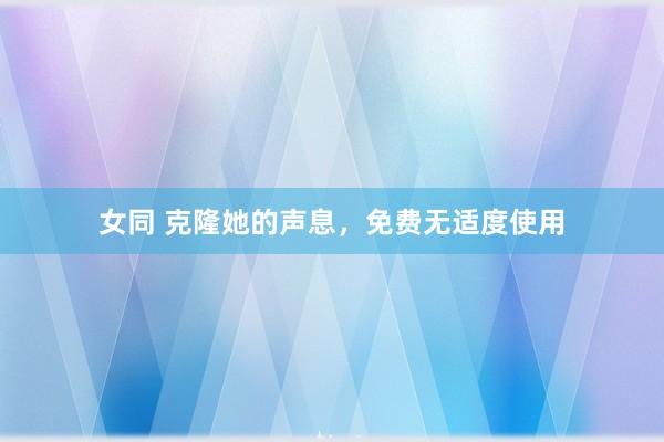 女同 克隆她的声息，免费无适度使用