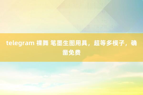 telegram 裸舞 笔墨生图用具，超等多模子，确凿免费
