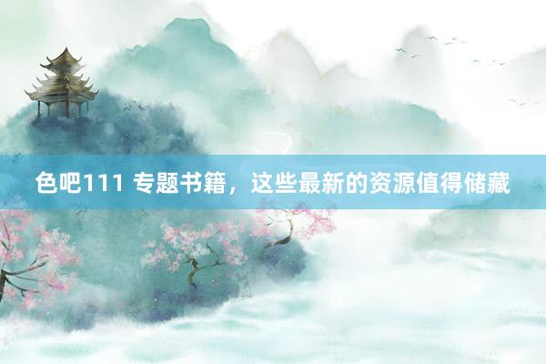色吧111 专题书籍，这些最新的资源值得储藏