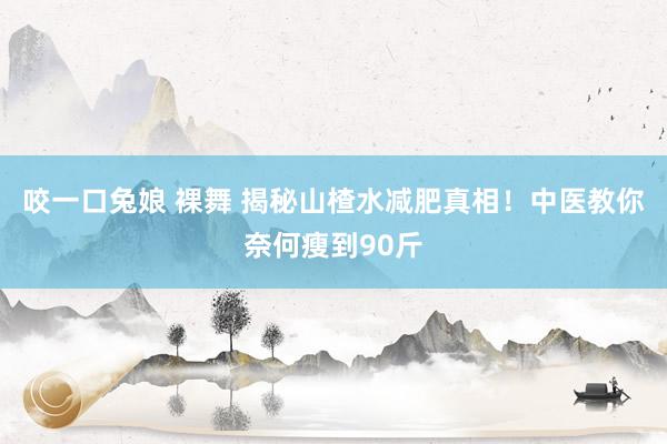 咬一口兔娘 裸舞 揭秘山楂水减肥真相！中医教你奈何瘦到90斤