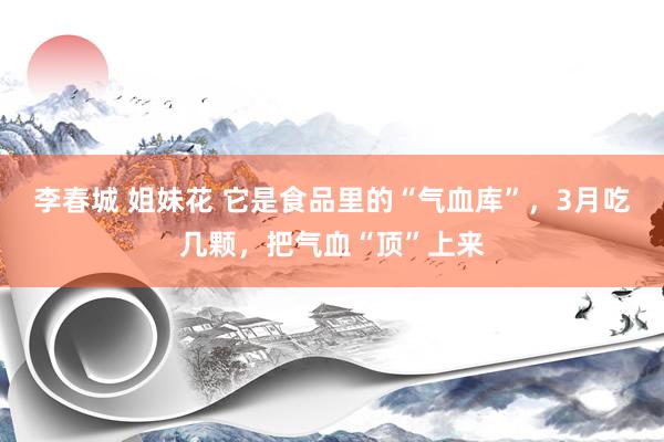 李春城 姐妹花 它是食品里的“气血库”，3月吃几颗，把气血“顶”上来