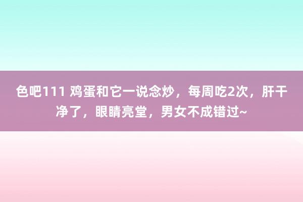 色吧111 鸡蛋和它一说念炒，每周吃2次，肝干净了，眼睛亮堂，男女不成错过~