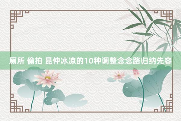 厕所 偷拍 昆仲冰凉的10种调整念念路归纳先容