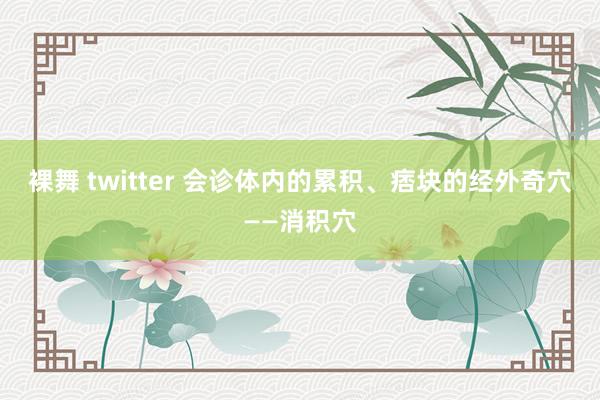 裸舞 twitter 会诊体内的累积、痞块的经外奇穴——消积穴