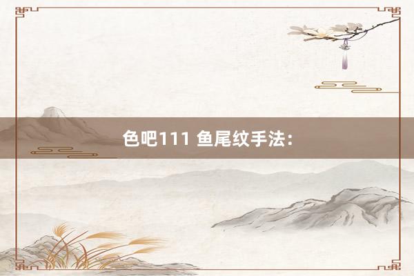 色吧111 鱼尾纹手法：