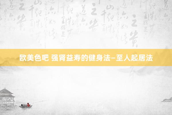 欧美色吧 强肾益寿的健身法—至人起居法