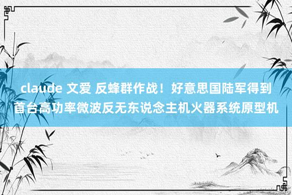 claude 文爱 反蜂群作战！好意思国陆军得到首台高功率微波反无东说念主机火器系统原型机