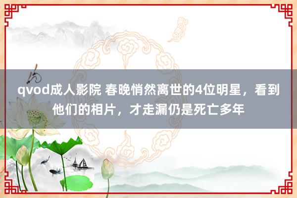 qvod成人影院 春晚悄然离世的4位明星，看到他们的相片，才走漏仍是死亡多年