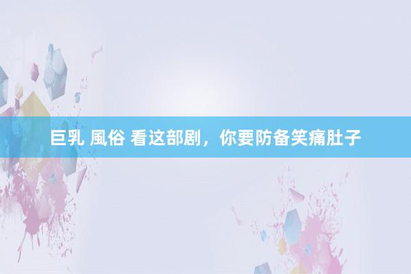 巨乳 風俗 看这部剧，你要防备笑痛肚子